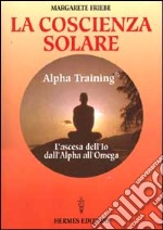 La coscienza solare. Alpha Training. L'ascesa dell'Io dall'Alpha all'Omega libro