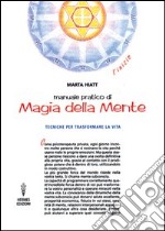 Manuale pratico di magia della mente. Tecniche per trasformare la tua vita. Nella tua mente vi è tutto il tuo futuro libro