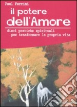 Il potere dell'amore. 10 pratiche spirituali per trasformare la propria vita libro