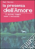 La presenza dell'amore. Il gioioso viaggio verso l'evoluzione libro