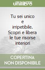 Tu sei unico e irripetibile. Scopri e libera le tue risorse interiori