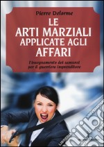 Le arti marziali applicate agli affari. L'insegnamento dei samurai per il guerriero imprenditore libro