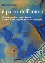 Il patto dell'anima. Nulla è perduto, nulla finisce e tutto è per sempre, si evolve e ritorna... libro