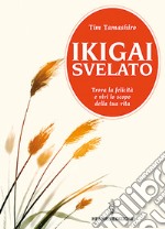 Ikigai svelato. Trova la felicità e vivi lo scopo della tua vita libro