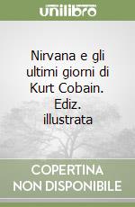 Nirvana e gli ultimi giorni di Kurt Cobain. Ediz. illustrata libro