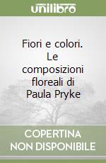 Fiori e colori. Le composizioni floreali di Paula Pryke libro