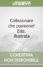 Collezionare che passione! Ediz. illustrata