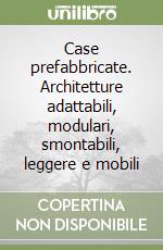 Case prefabbricate. Architetture adattabili, modulari, smontabili, leggere e mobili libro