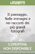 Il paesaggio. Nelle immagini e nei racconti dei più grandi fotografi libro