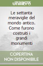 Le settanta meraviglie del mondo antico. Come furono costruiti i grandi monumenti libro