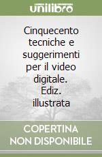 Cinquecento tecniche e suggerimenti per il video digitale. Ediz. illustrata