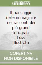 Il paesaggio nelle immagini e nei racconti dei più grandi fotografi. Ediz. illustrata libro