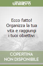 Ecco fatto! Organizza la tua vita e raggiungi i tuoi obiettivi