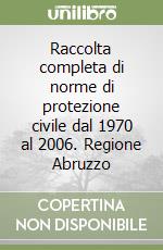 Raccolta completa di norme di protezione civile dal 1970 al 2006. Regione Abruzzo libro