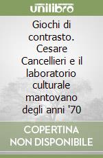 Giochi di contrasto. Cesare Cancellieri e il laboratorio culturale mantovano degli anni '70 libro