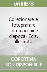 Collezionare e fotografare con macchine d'epoca. Ediz. illustrata libro