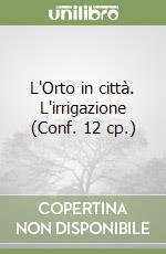 L'Orto in città. L'irrigazione (Conf. 12 cp.) libro