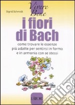 I fiori di Bach. Come trovare le essenze più adatte per sentirsi in forma e in armonia con se stessi libro