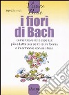 I fiori di Bach. Come trovare le essenze più adatte per sentirsi in forma e in armonia con se stessi libro