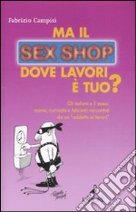 Ma il sex shop dove lavori è tuo? Gli italiani e il sesso: manie, curiosità e feticismi raccontati da un «addetto ai lavori» libro