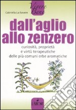 Dall'aglio allo zenzero. Curiosità, proprietà e virtù terapeutiche delle più comuni erbe aromatiche libro