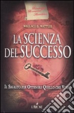 La scienza del successo. Il segreto per ottenere quello che vuoi, Wattles  Wallace D., L'Airone Editrice Roma