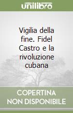 Vigilia della fine. Fidel Castro e la rivoluzione cubana libro