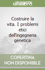 Costruire la vita. I problemi etici dell'ingegneria genetica libro