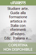 Studiare arte. Guida alla formazione artistica in Italia con riferimenti all'estero. Ediz. Italiana e inglese