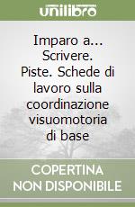 Imparo a... Scrivere. Piste. Schede di lavoro sulla coordinazione visuomotoria di base libro
