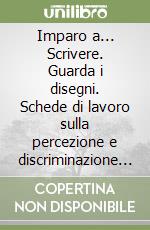 Imparo a... Scrivere. Guarda i disegni. Schede di lavoro sulla percezione e discriminazione visiva libro