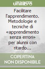 Facilitare l'apprendimento. Metodologie e tecniche di «apprendimento senza errori» per alunni con ritardo mentale libro