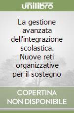 La gestione avanzata dell'integrazione scolastica. Nuove reti organizzative per il sostegno libro