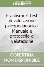 E autismo? Test di valutazione psicopedagogica. Manuale e protocollo di valutazione