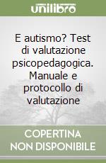 E autismo? Test di valutazione psicopedagogica. Manuale e protocollo di valutazione libro