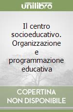 Il centro socioeducativo. Organizzazione e programmazione educativa libro