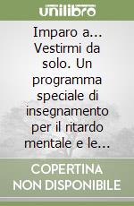 Imparo a... Vestirmi da solo. Un programma speciale di insegnamento per il ritardo mentale e le disabilità fisiche