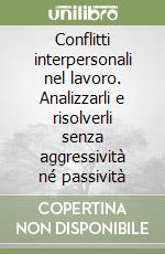 Conflitti interpersonali nel lavoro. Analizzarli e risolverli senza aggressività né passività