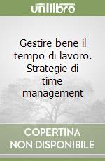 Gestire bene il tempo di lavoro. Strategie di time management libro