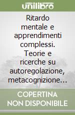 Ritardo mentale e apprendimenti complessi. Teorie e ricerche su autoregolazione, metacognizione e generalizzazione libro