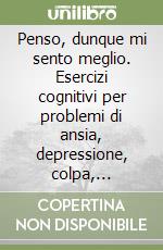 Penso, dunque mi sento meglio. Esercizi cognitivi per problemi di ansia, depressione, colpa, vergogna e rabbia libro