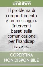 Il problema di comportamento è un messaggio. Interventi basati sulla comunicazione per l'handicap grave e l'autismo libro