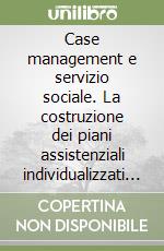 Case management e servizio sociale. La costruzione dei piani assistenziali individualizzati nelle cure di comunità libro