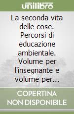 La seconda vita delle cose. Percorsi di educazione ambientale. Volume per l'insegnante e volume per l'alunno libro