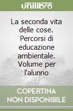 La seconda vita delle cose. Percorsi di educazione ambientale. Volume per l'alunno libro