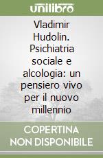 Vladimir Hudolin. Psichiatria sociale e alcologia: un pensiero vivo per il nuovo millennio libro