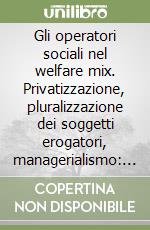 Gli operatori sociali nel welfare mix. Privatizzazione, pluralizzazione dei soggetti erogatori, managerialismo: il futuro del servizio sociale? libro