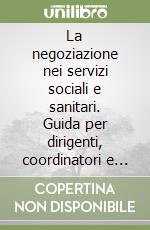 La negoziazione nei servizi sociali e sanitari. Guida per dirigenti, coordinatori e case manager libro