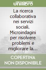 La ricerca collaborativa nei servizi sociali. Microindagini per risolvere problemi e migliorare la qualità