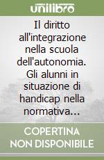 Il diritto all'integrazione nella scuola dell'autonomia. Gli alunni in situazione di handicap nella normativa scolastica italiana libro